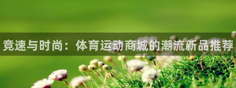 米兰体育官网下载：竞速与时尚：体育运动商城的潮流新品