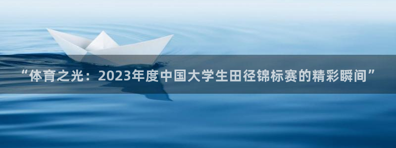 米兰体育官网下载娱乐：“体育之光：2023年度中国大学生田径