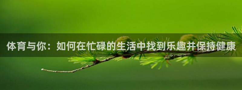 米兰体育官方正版app代理：体育与你：如何在忙碌的生活中找到